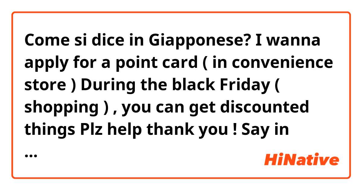 Come si dice in Giapponese? I wanna apply for a point card ( in convenience store ) 

During the black Friday ( shopping ) , you can get discounted things 

Plz help thank you ! 
Say in natural n causal way ~ 