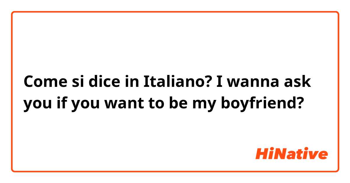 Come si dice in Italiano? I wanna ask you if you want to be my boyfriend?