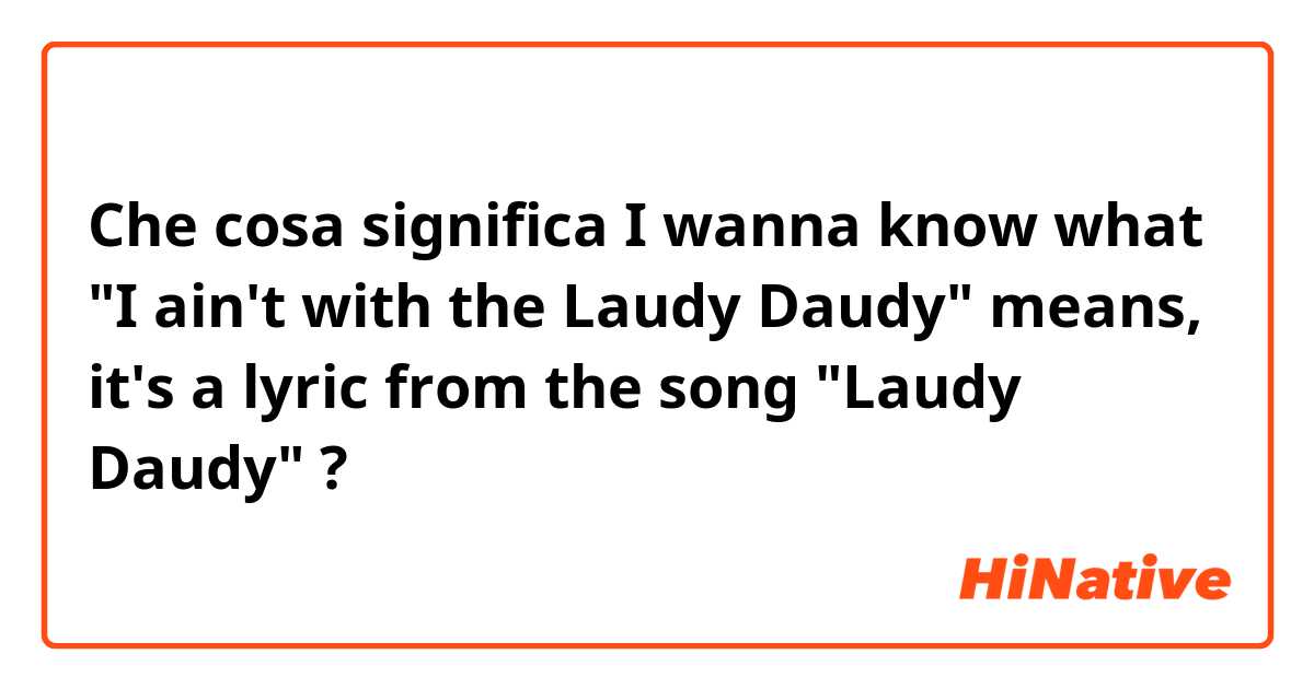 Che cosa significa I wanna know what "I ain't with the Laudy Daudy" means, it's a lyric from the song "Laudy Daudy"?