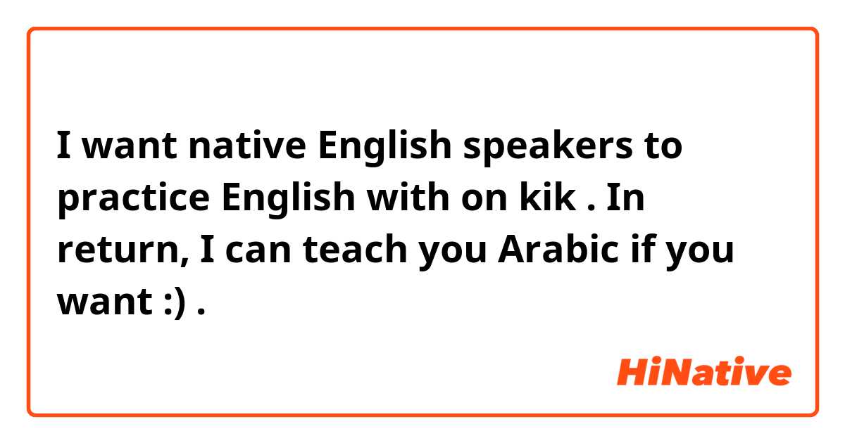 I want native English speakers  to practice English with on kik . In return, I can teach you Arabic if you want :) . 