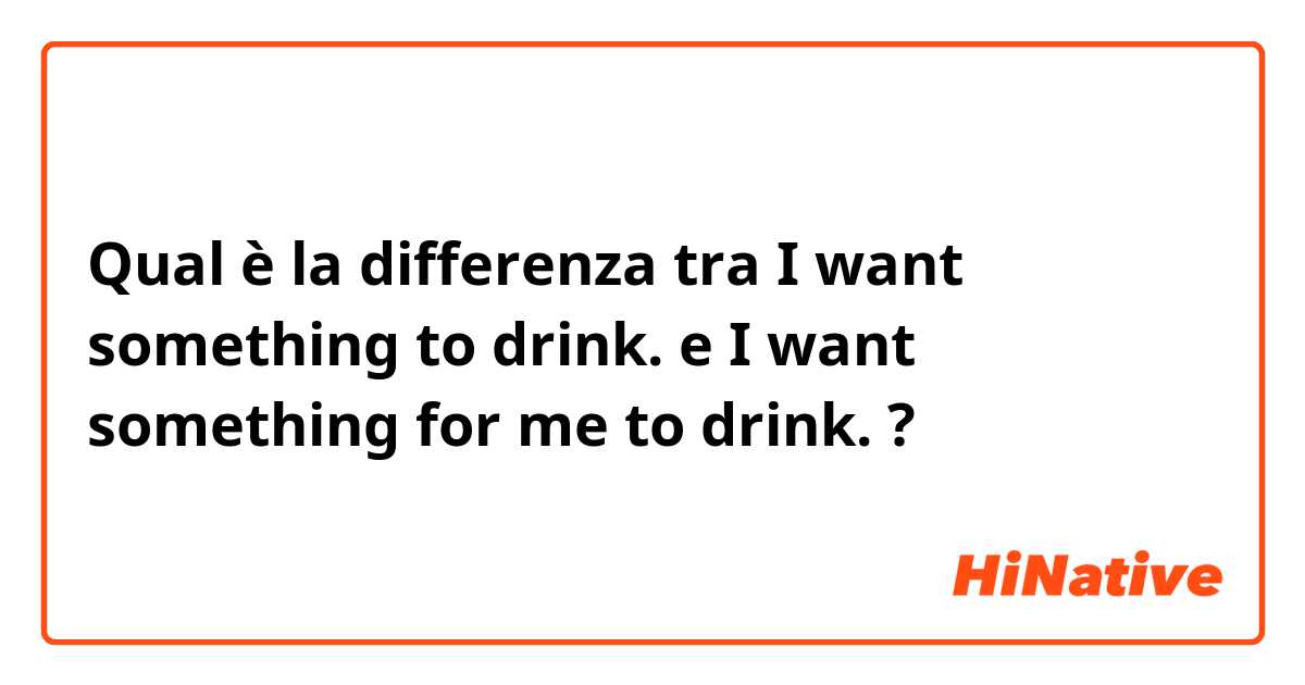 Qual è la differenza tra  I want something to drink. e I want something for me to drink. ?