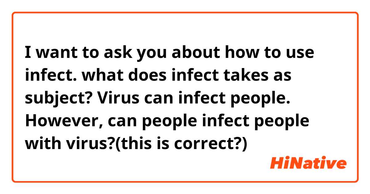 I want to ask you about how to use infect.
what does infect takes as subject?
Virus can infect people. However, can people infect people with virus?(this is correct?)