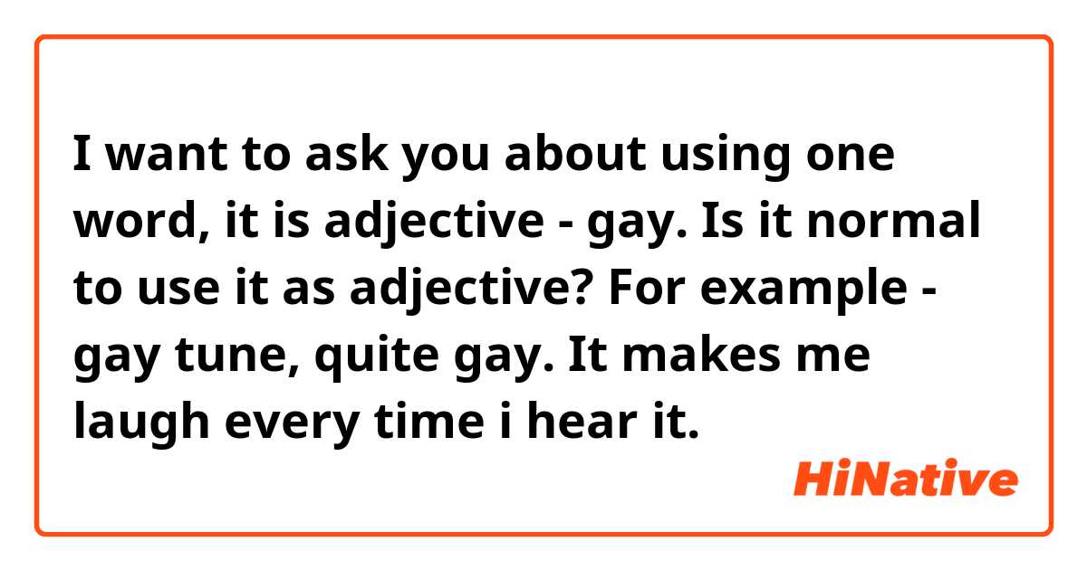 I want to ask you about using one word, it is adjective - gay. Is it normal to use it as adjective? For example - gay tune, quite gay. It makes me laugh every time i hear it. 