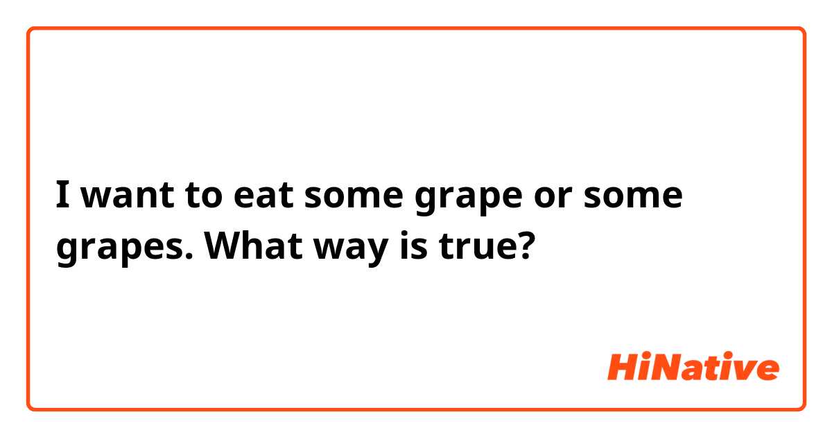 I want to eat some grape or some grapes. What way is true?