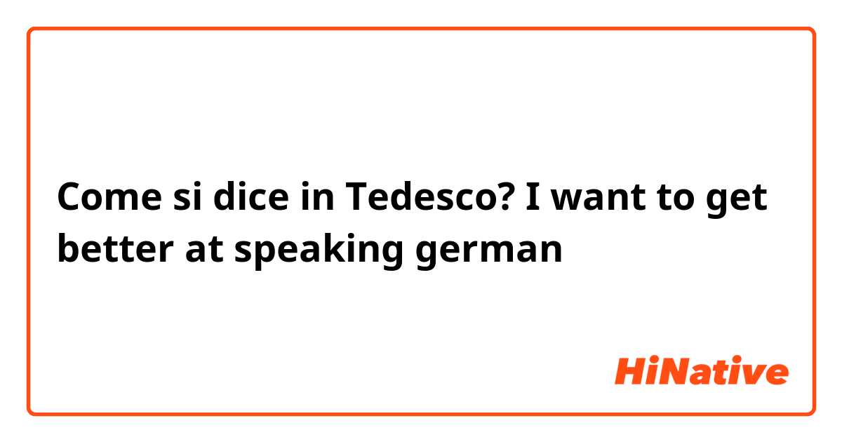 Come si dice in Tedesco? I want to get better at speaking german