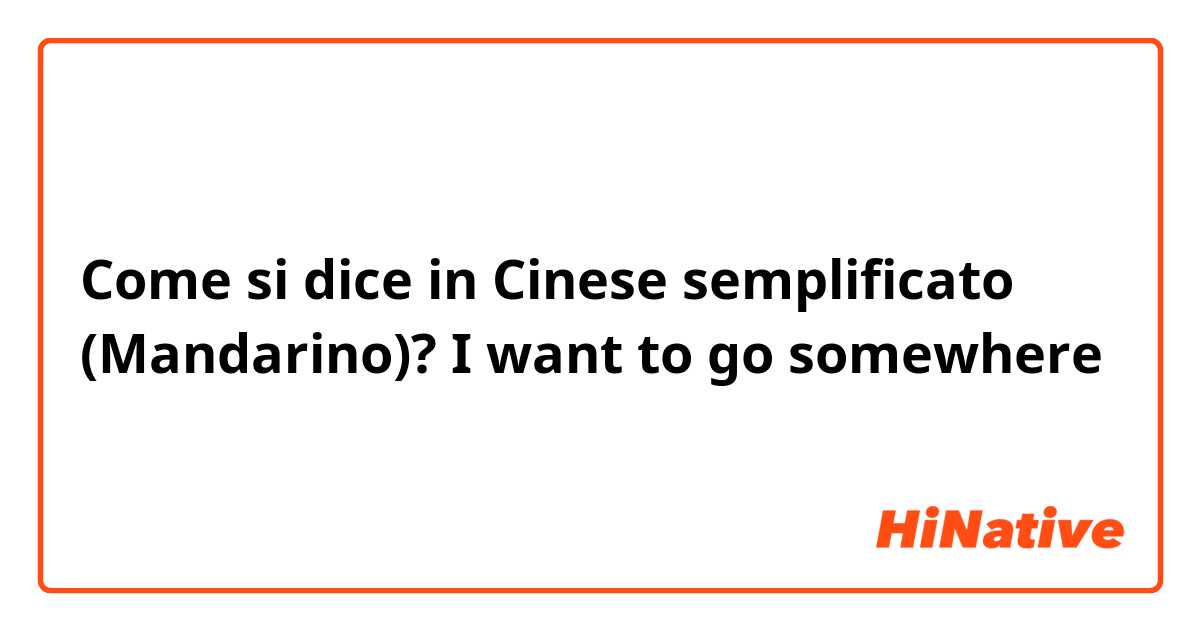 Come si dice in Cinese semplificato (Mandarino)? I want to go somewhere