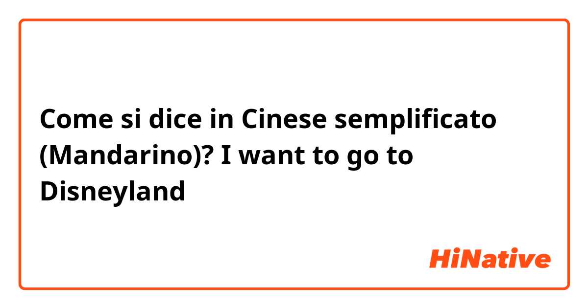 Come si dice in Cinese semplificato (Mandarino)? I want to go to Disneyland 