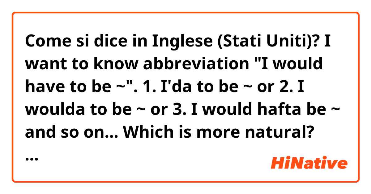 Come si dice in Inglese (Stati Uniti)? I want to know abbreviation "I would have to be ~".
1. I'da to be ~
or 2. I woulda to be ~
or 3. I would hafta be ~
and so on...
Which is more natural? Please let me know. Thanks a lot.
