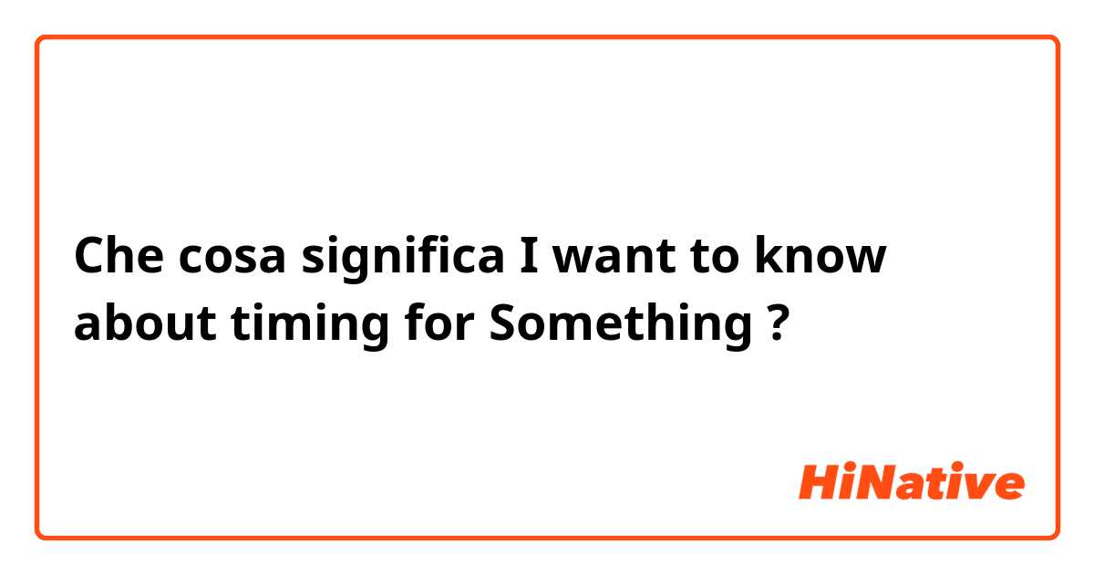 Che cosa significa I want to know about timing for Something ?