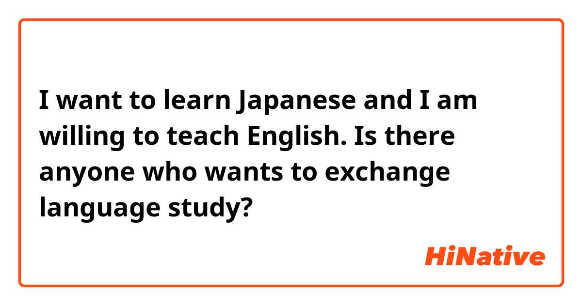 I want to learn Japanese and I am willing to teach English. Is there anyone who wants to exchange language study?