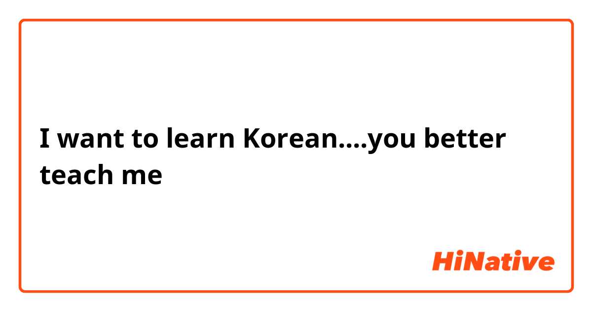 I want to learn Korean....you better teach me 