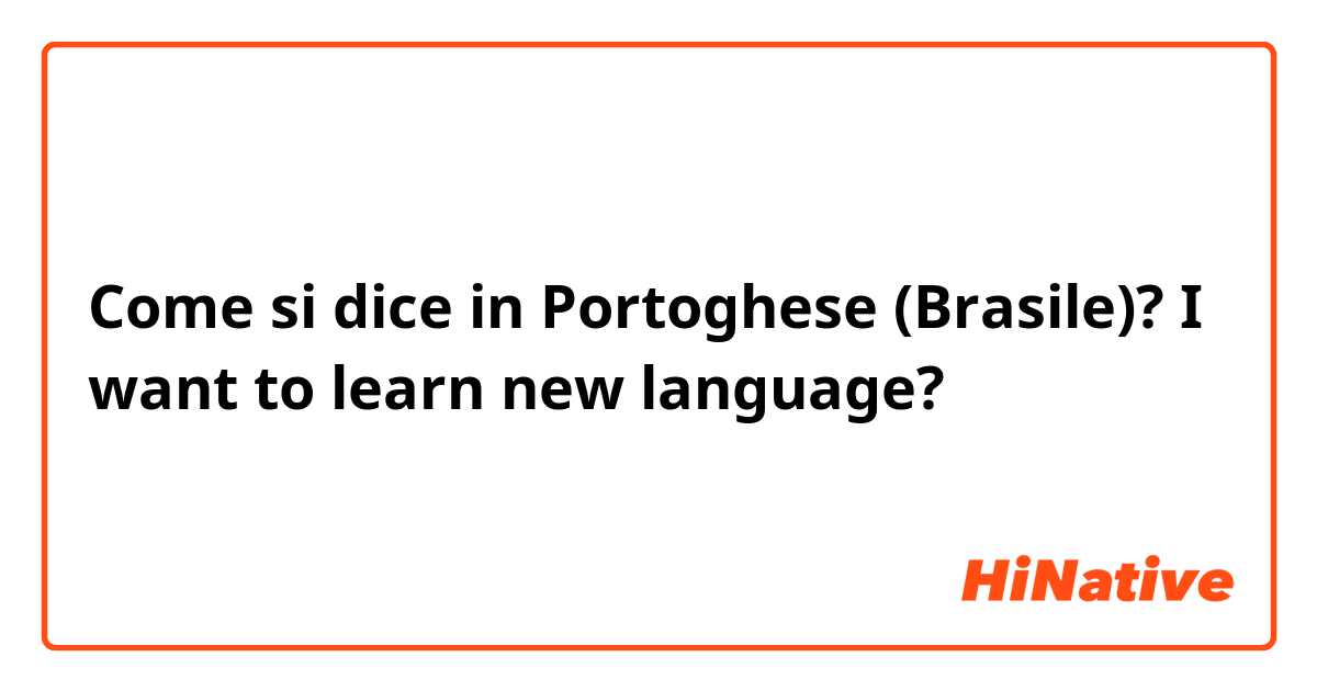 Come si dice in Portoghese (Brasile)? I want to learn new language?
