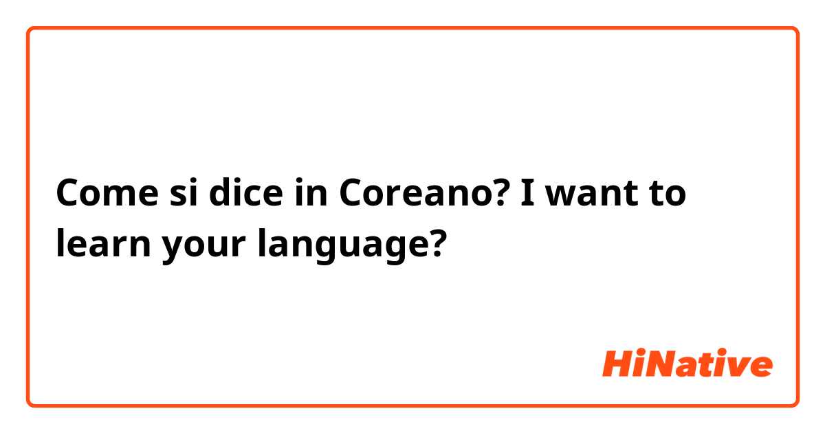Come si dice in Coreano? I want to learn your language?