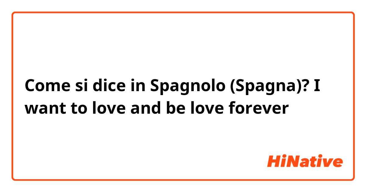 Come si dice in Spagnolo (Spagna)? I want to love and be love forever 