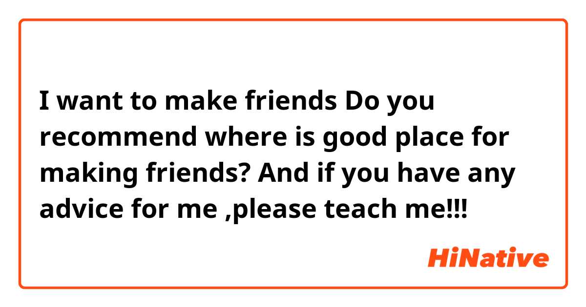 I want to make friends  
Do you recommend where is good place for making friends?

And if you have any advice for me ,please teach me!!!