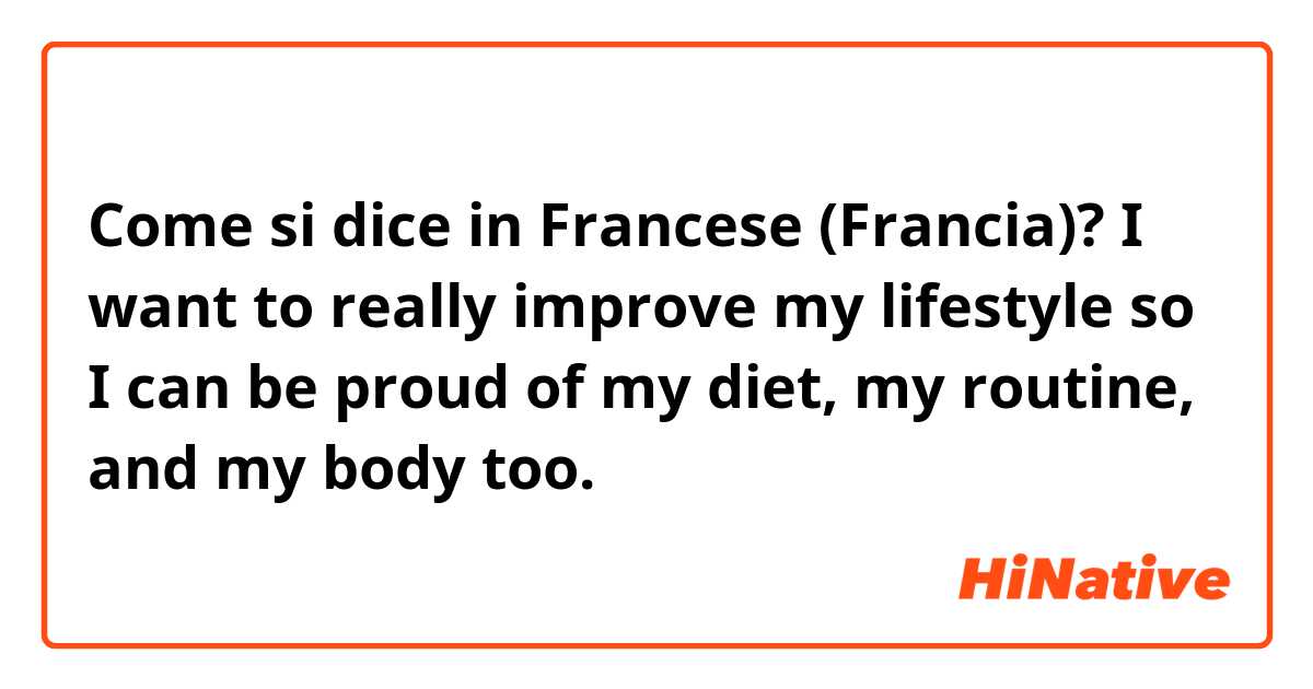 Come si dice in Francese (Francia)? I want to really improve my lifestyle so I can be proud of my diet, my routine, and my body too.