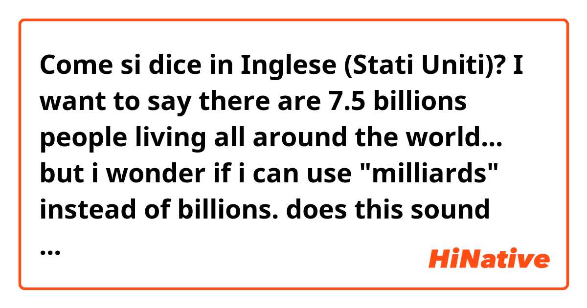 Come si dice in Inglese (Stati Uniti)? I want to say there are 7.5 billions people living all around the world... but i wonder if i can use "milliards" instead of billions. does this sound natural?