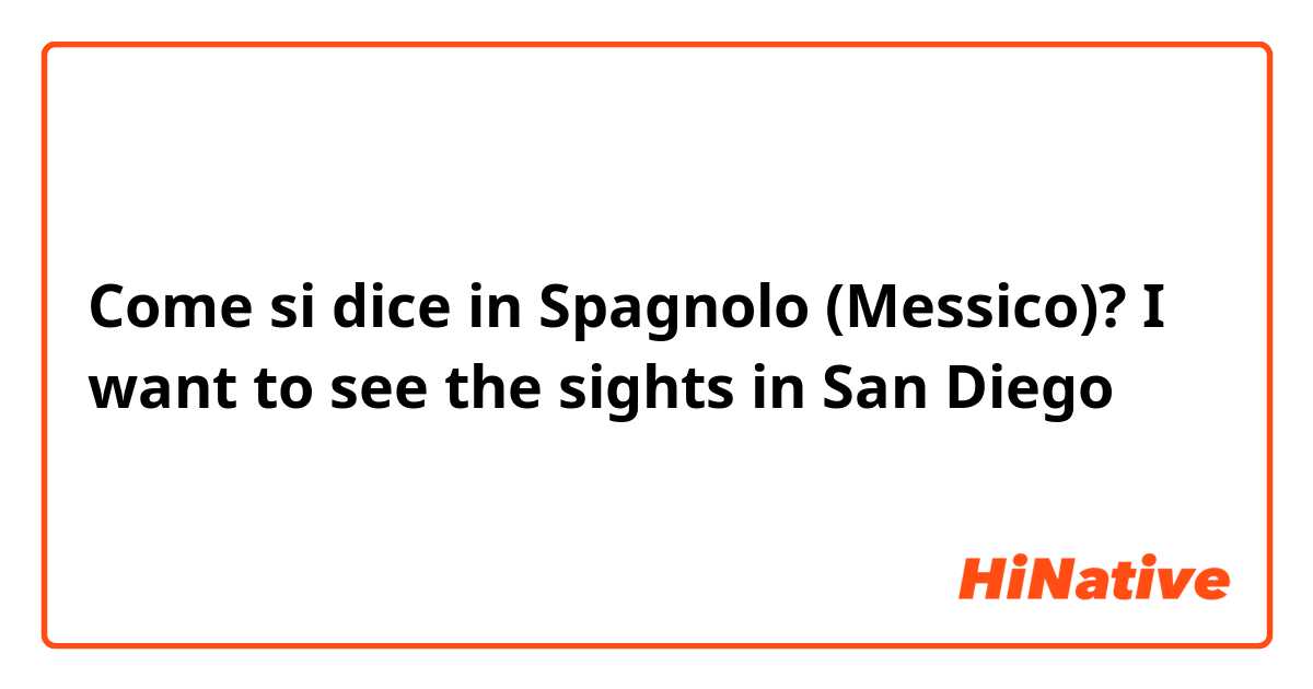 Come si dice in Spagnolo (Messico)? I want to see the sights in San Diego
