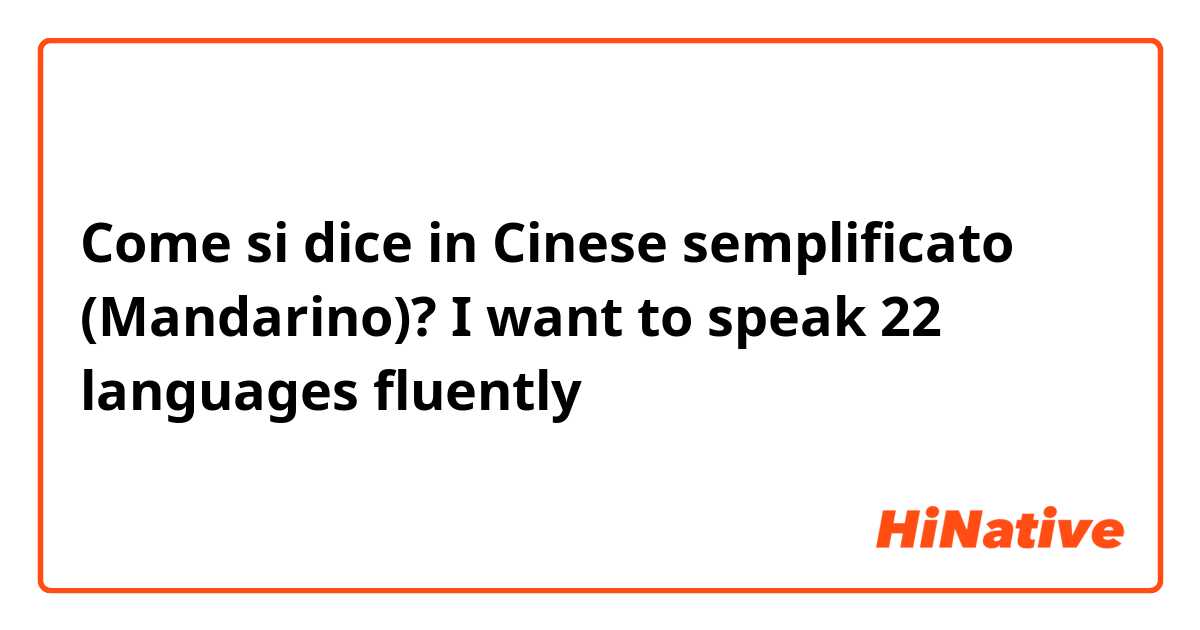 Come si dice in Cinese semplificato (Mandarino)? I want to speak 22 languages fluently