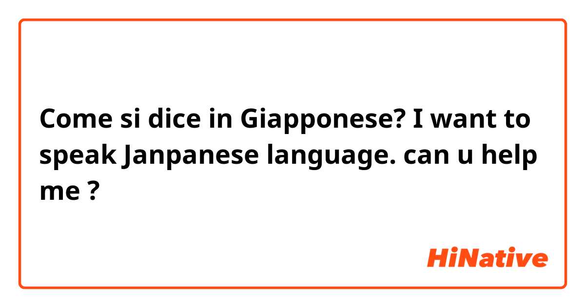 Come si dice in Giapponese? I want to speak Janpanese language. can u help me ?