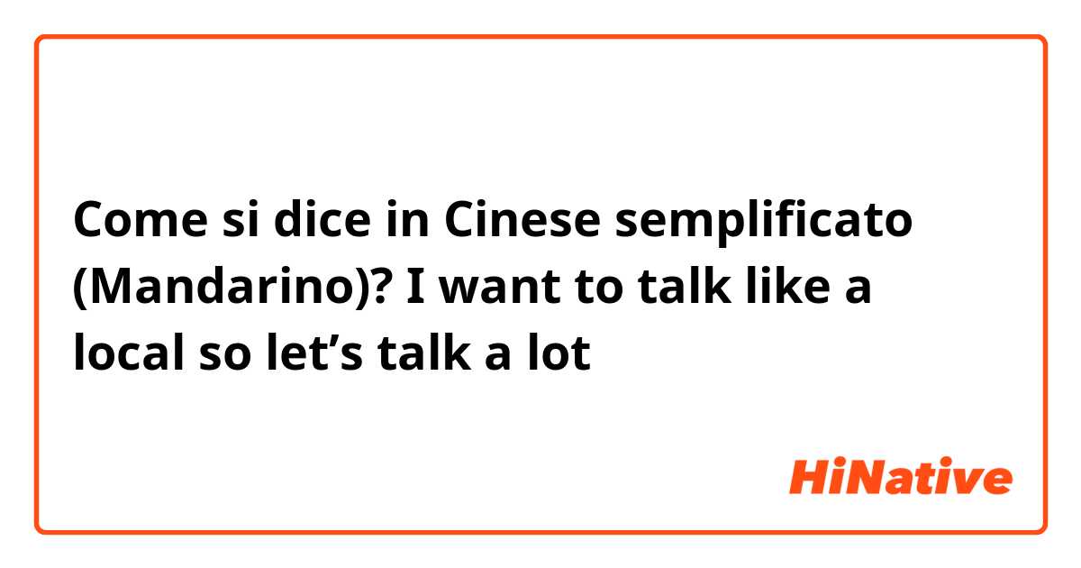 Come si dice in Cinese semplificato (Mandarino)? I want to talk like a local so let’s talk a lot 