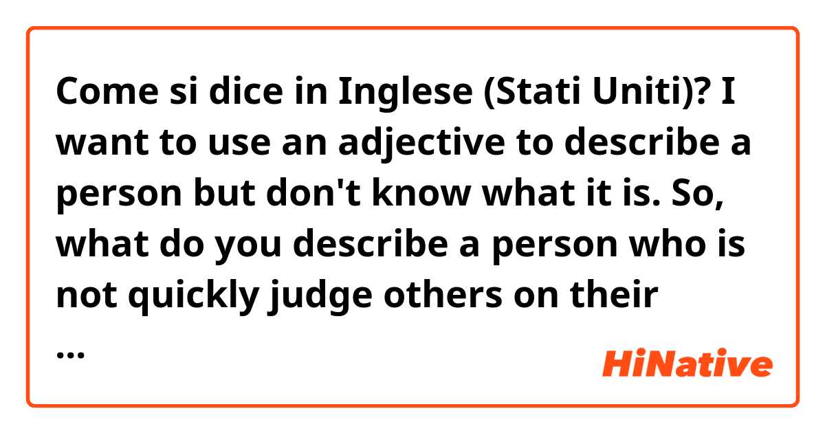 Come si dice in Inglese (Stati Uniti)? I want to use an adjective to describe a person but don't know what it is. So, what do you describe a person who is not quickly judge others on their behaviors.