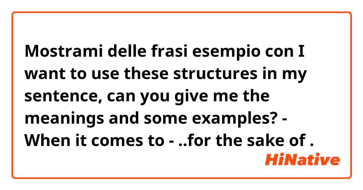 Mostrami delle frasi esempio con I want to use these structures in my sentence, can you give me the meanings and some examples?
- When it comes to
- ..for the sake of
.