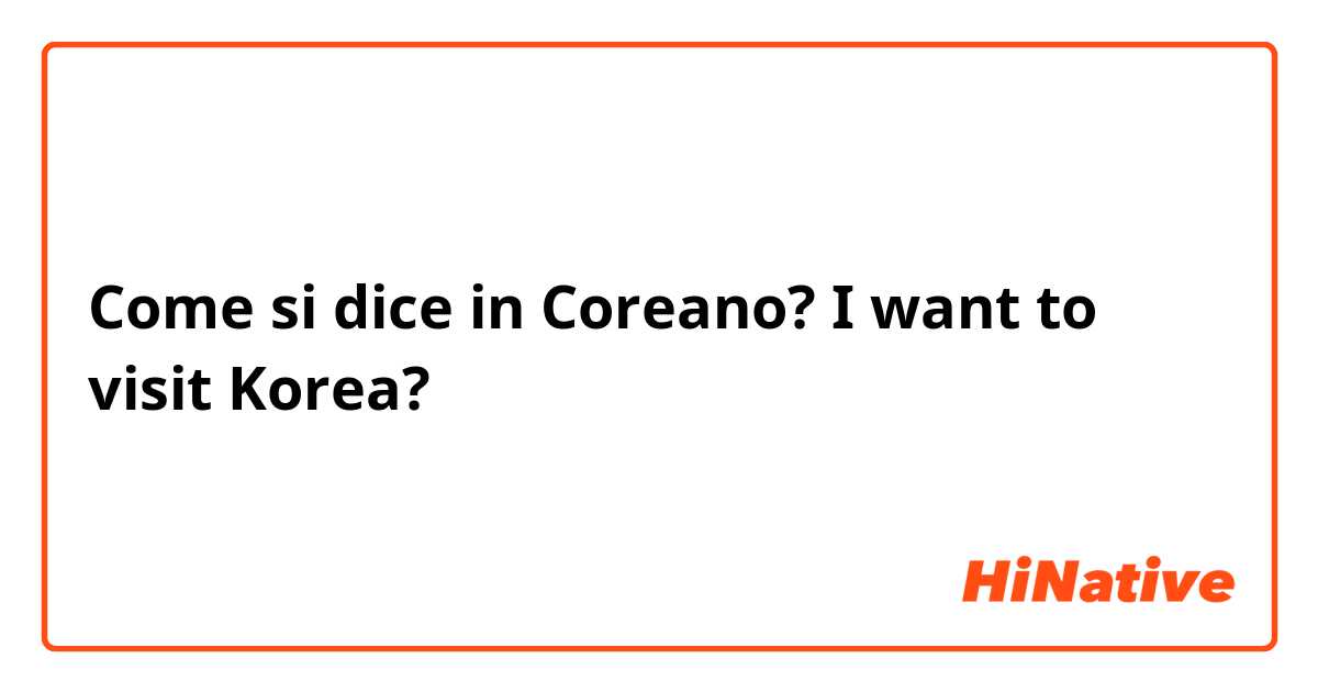 Come si dice in Coreano?  I want to visit Korea?