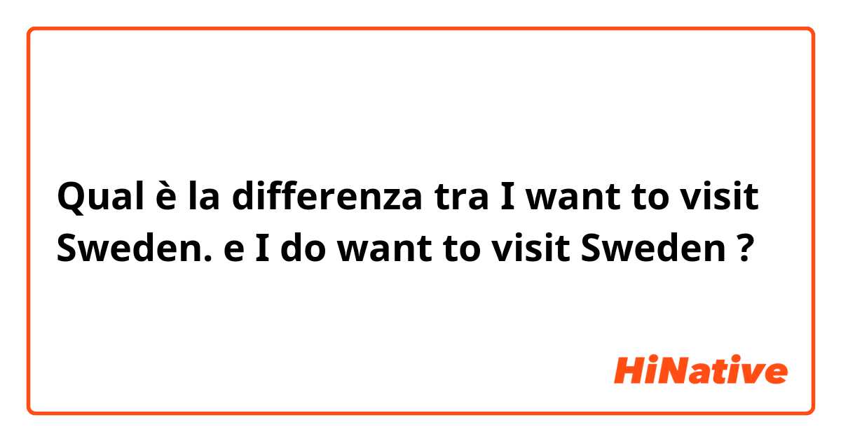 Qual è la differenza tra  I want to visit Sweden. e I do want to visit Sweden ?