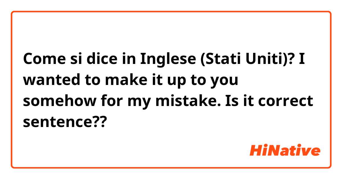 Come si dice in Inglese (Stati Uniti)? I wanted to make it up to you somehow for my mistake.
Is it correct sentence??