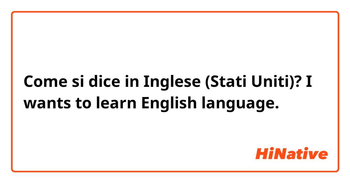 Come si dice in Inglese (Stati Uniti)? I wants to learn English language. 