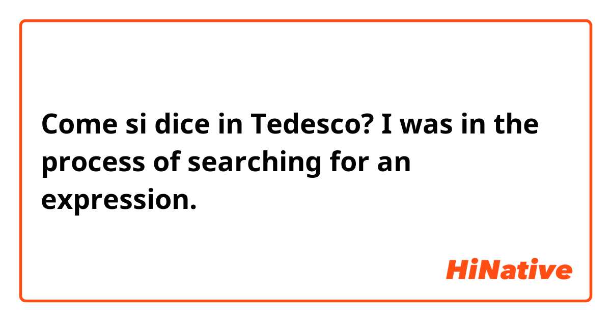 Come si dice in Tedesco? I was in the process of searching for an expression.