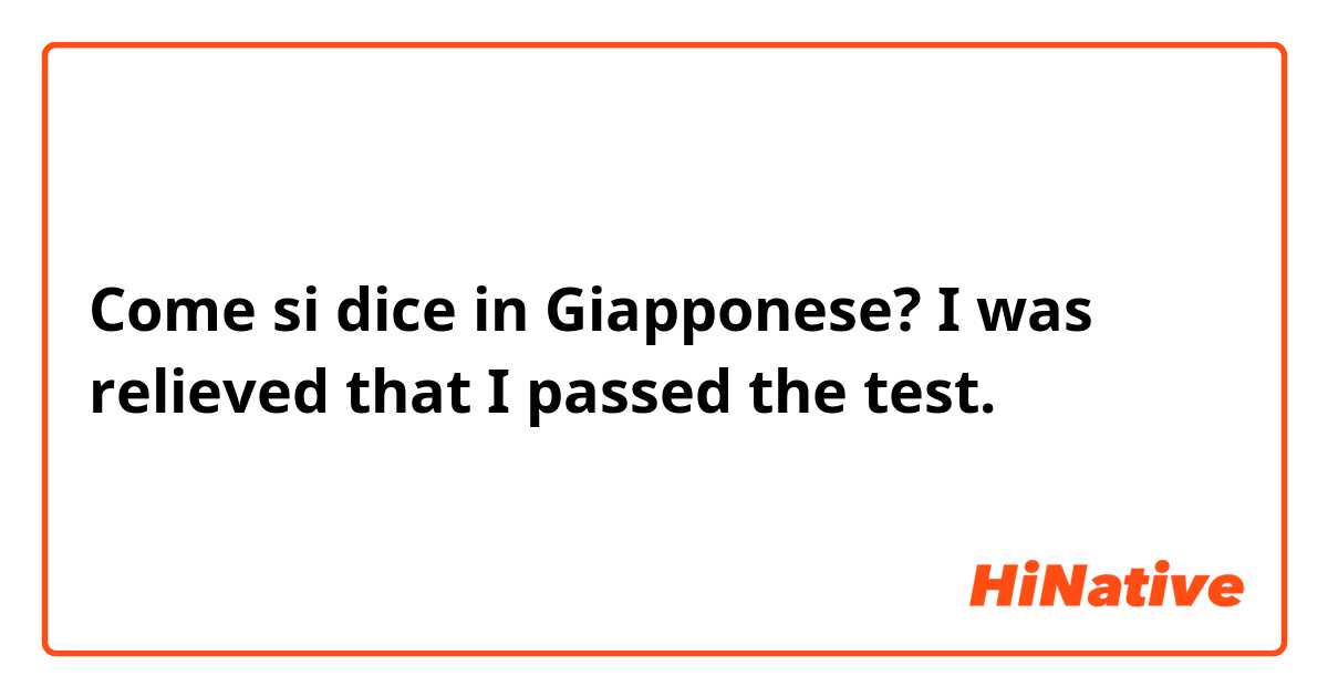 Come si dice in Giapponese? I was relieved that I passed the test.