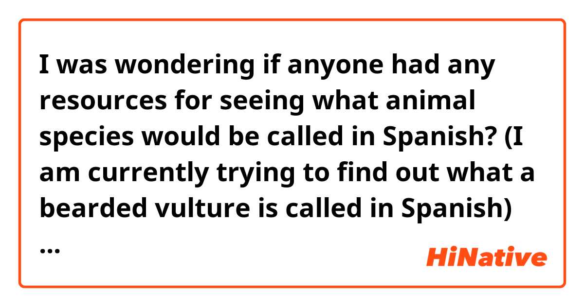 I was wondering if anyone had any resources for seeing what animal species would be called in Spanish? (I am currently trying to find out what a bearded vulture is called in Spanish)

Thank you!