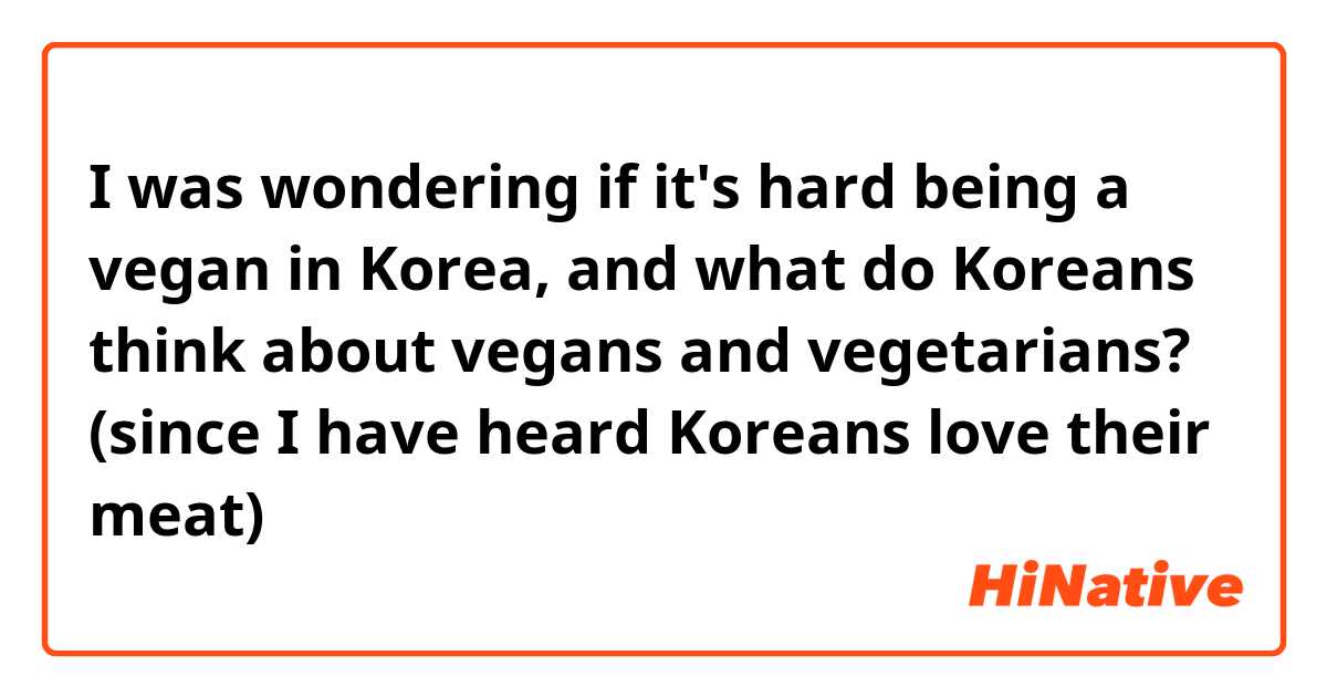 I was wondering if it's hard being a vegan in Korea, and what do Koreans think about vegans and vegetarians? (since I have heard Koreans love their meat)