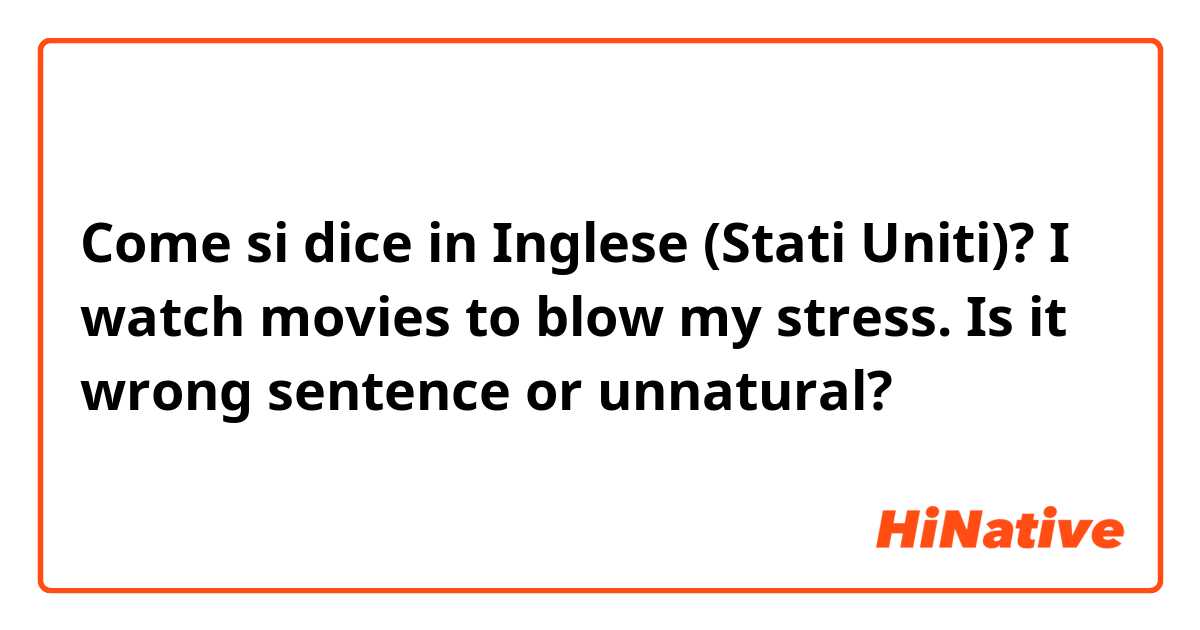Come si dice in Inglese (Stati Uniti)? I watch movies to blow my stress. Is it wrong sentence or unnatural?