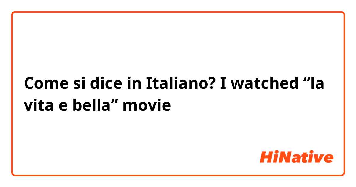 Come si dice in Italiano? I watched “la vita e bella” movie