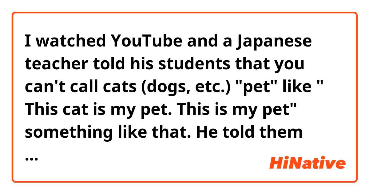 I watched YouTube and a Japanese teacher told his students that you can't call cats (dogs, etc.) "pet" like " This cat is my pet. This is my pet" something like that. He told them that you should call cats (dogs etc.) "animal companion" Is it really true? 