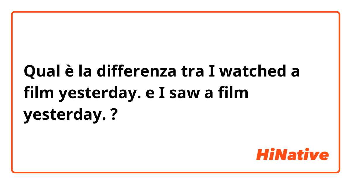 Qual è la differenza tra  I watched a film yesterday. e I saw a film yesterday. ?