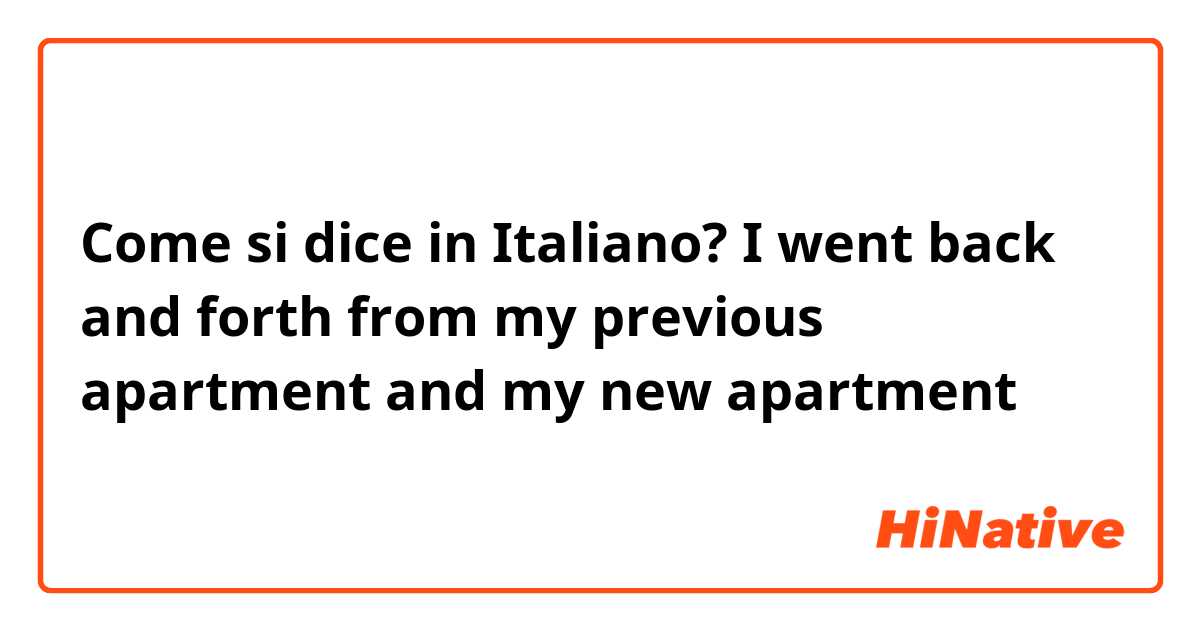 Come si dice in Italiano? I went back and forth from my previous apartment and my new apartment