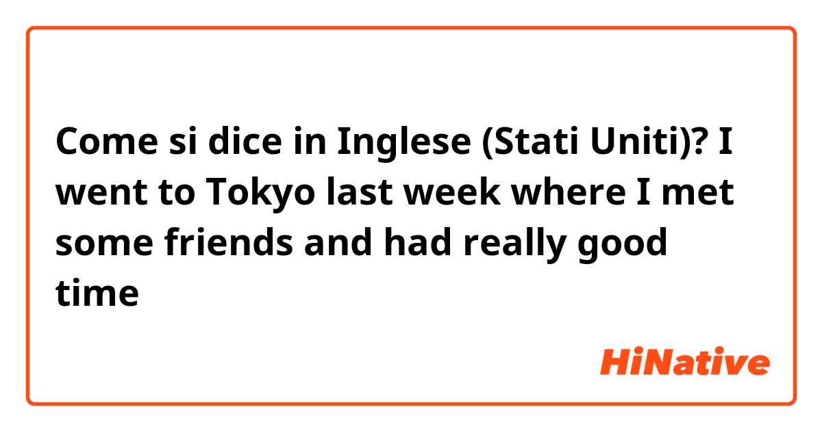 Come si dice in Inglese (Stati Uniti)? I went to Tokyo last week where I met some friends and had really good time