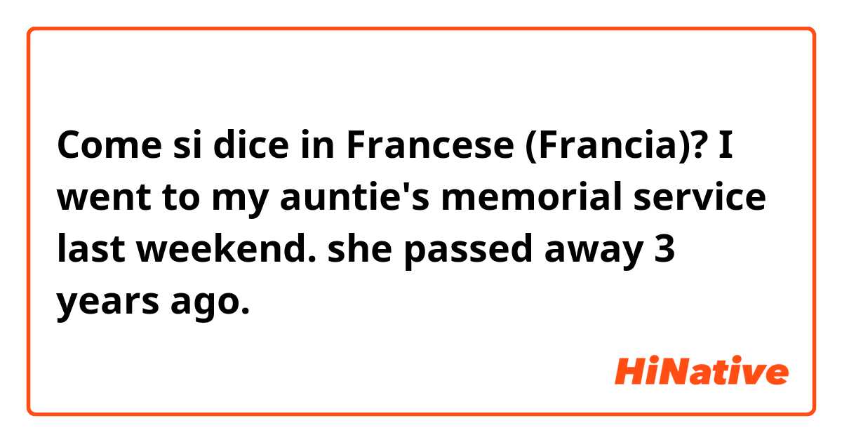 Come si dice in Francese (Francia)? I went to my auntie's memorial service last weekend. she passed away 3 years ago.