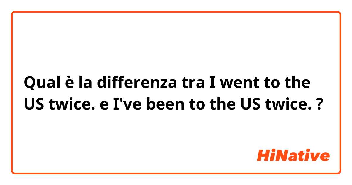 Qual è la differenza tra  I went to the US twice. e I've been to the US twice. ?