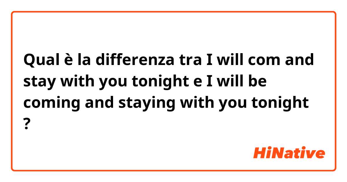 Qual è la differenza tra  I will com and stay with you tonight  e I will be coming and staying with you tonight  ?