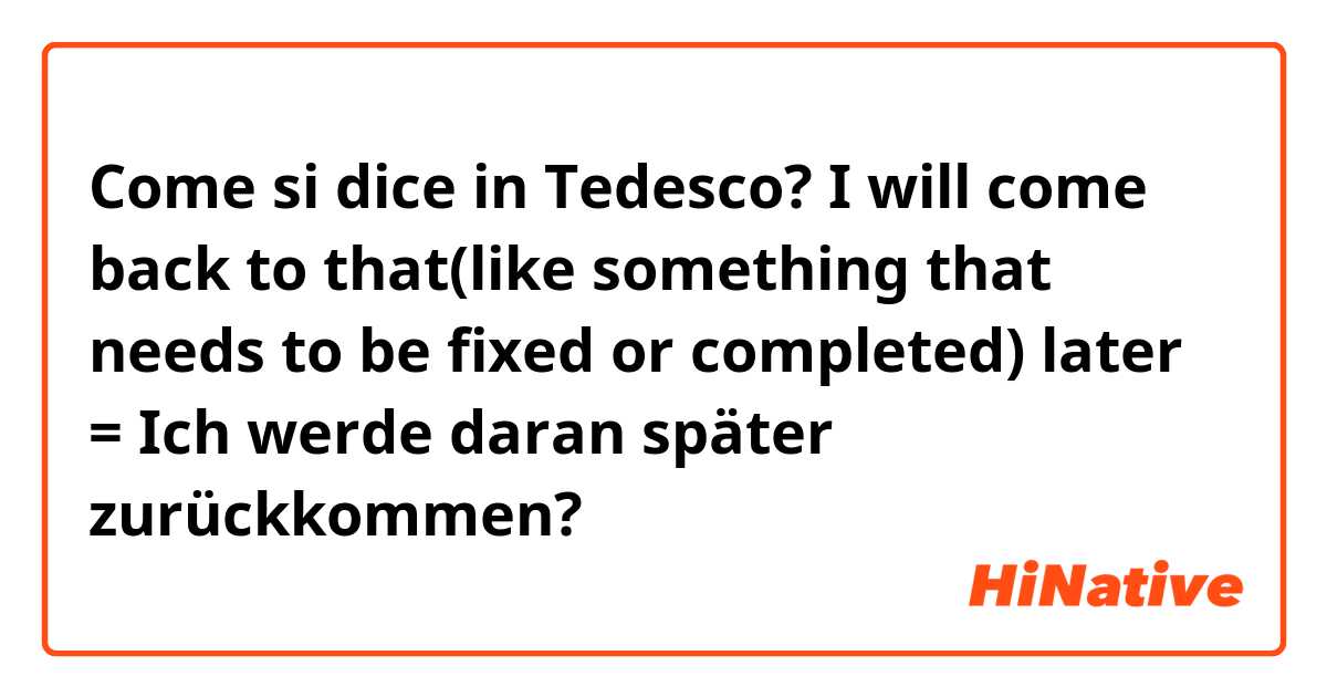 Come si dice in Tedesco? I will come back to that(like something that needs to be fixed or completed) later = Ich werde daran später zurückkommen?