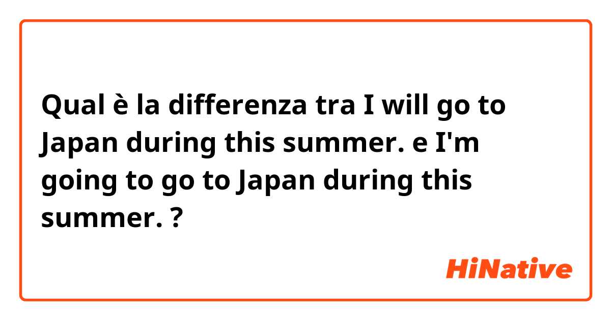 Qual è la differenza tra  I will go to Japan during this summer. e I'm going to go to Japan during this summer. ?