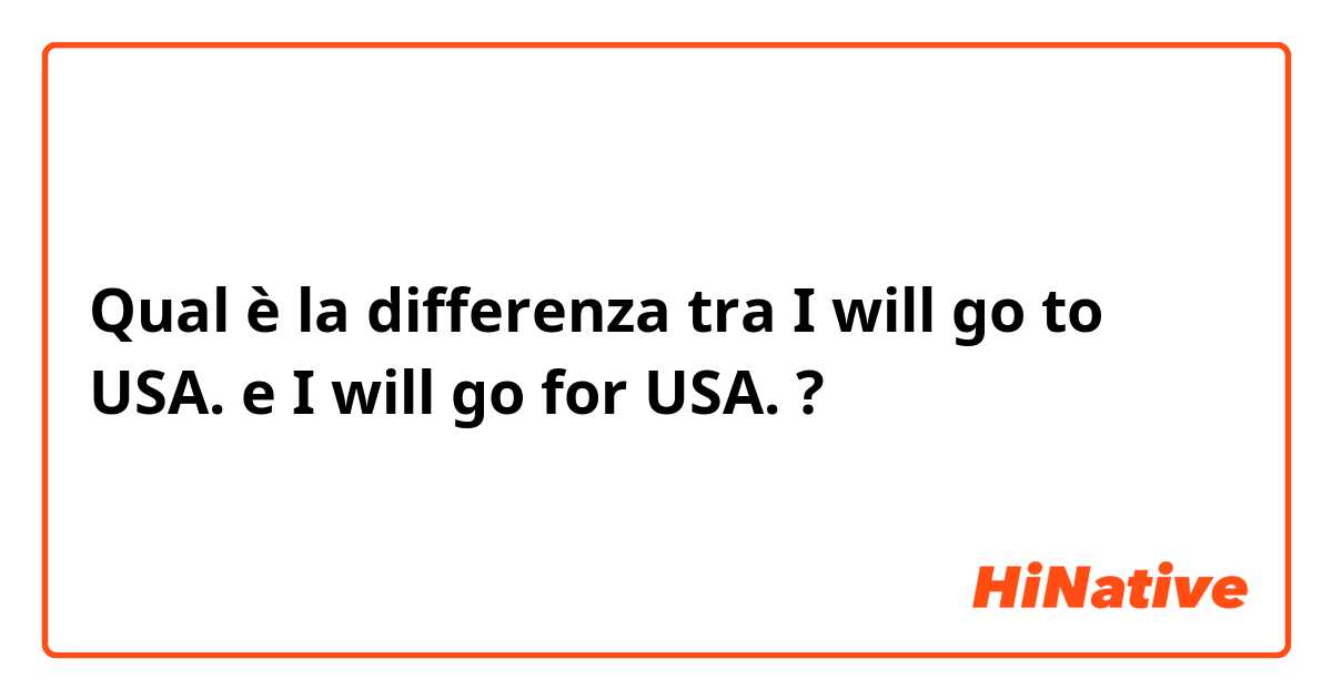 Qual è la differenza tra  I will go to USA. e I will go for USA. ?