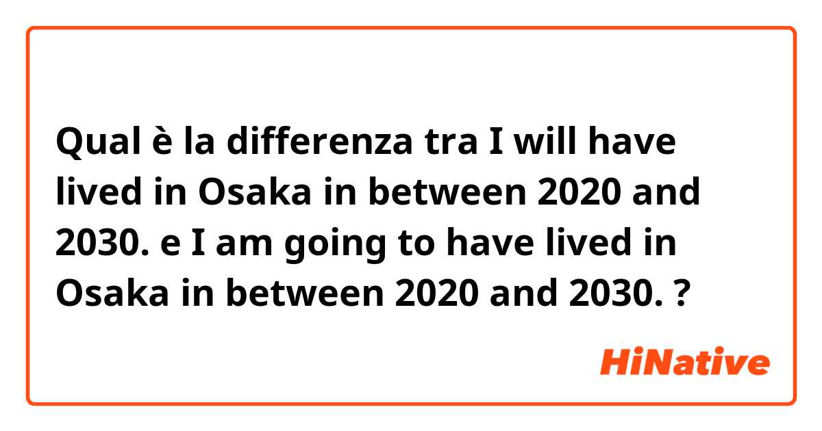 Qual è la differenza tra  I will have lived in Osaka in between 2020 and 2030. e I am going to have lived in Osaka in between 2020 and 2030. ?
