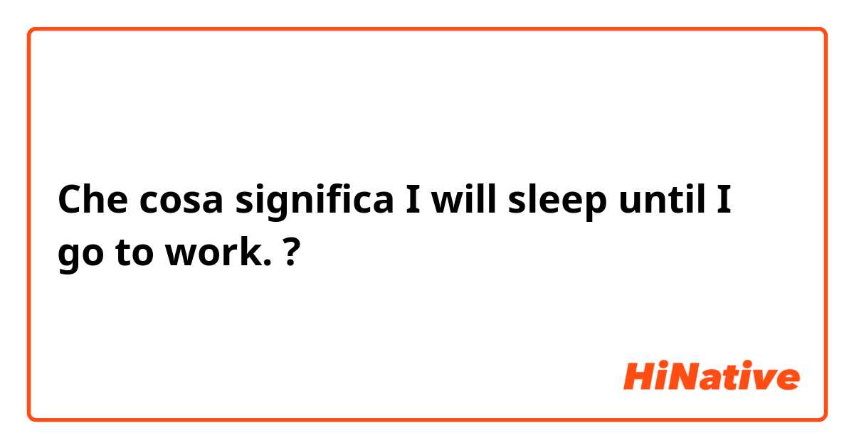 Che cosa significa I will sleep until I go to work.?