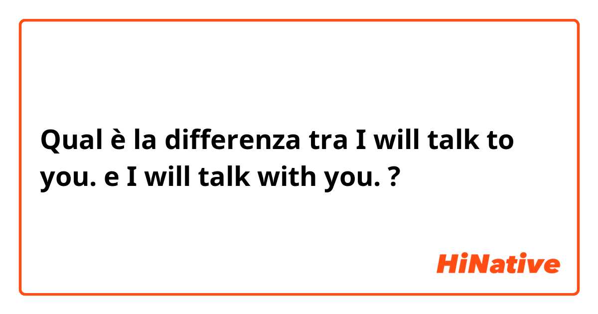 Qual è la differenza tra  I will talk to you.  e I will talk with you.  ?